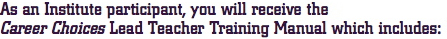 As an Institute participant, you will receive the Career Choices Lead Teacher Training Manual which includes: