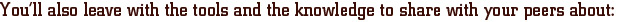 You�ll also leave with the tools and the knowledge to share with your peers about: