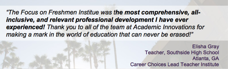 The Focus on Freshmen Institue was the most comprehensive, allinclusive,
and relevant professional development I have ever experienced! Thank you to all of the team at Academic Innovations for making a mark in the world of education that can never be erased!�